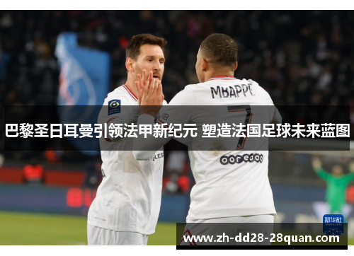 巴黎圣日耳曼引领法甲新纪元 塑造法国足球未来蓝图