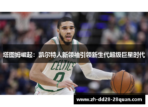 塔图姆崛起：凯尔特人新领袖引领新生代超级巨星时代